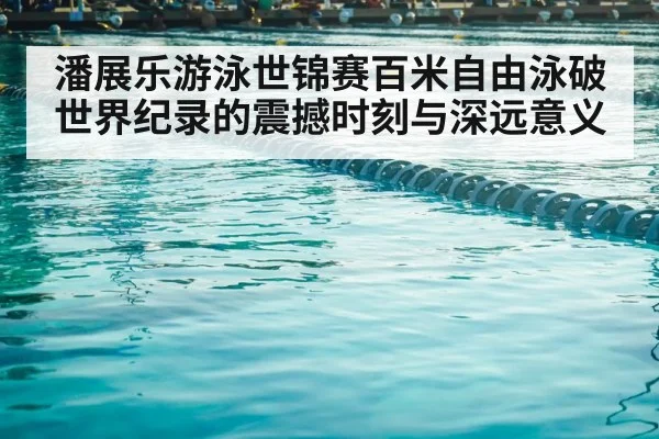 潘展乐游泳世锦赛百米自由泳破世界纪录的震撼时刻与深远意义